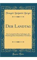 Der Landtag: Ein Lustspiel in Drey Aufzzï¿½gen, Der Hamburgischen Schaubï¿½hne Gewidmet (Classic Reprint)