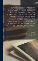 Bewick's Select Fables of Aesop and Others. In Three Parts. 1. Fables Extracted From Dodsley's. 2. Fables With Reflections in Prose and Verse. 3. Fables in Verse. To Which Are Prefixed The Life of Aesop, and An Essay Upon Fable by Oliver Goldsmith.