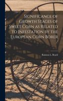 Significance of Growth Stages of Sweet Corn as Related to Infestation by the European Corn Borer /