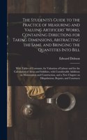 Students's Guide to the Practice of Measuring and Valuing Artificers' Works, Containing Directions for Taking Dimensions, Abstracting the Same, and Bringing the Quantities Into Bill