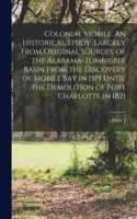 Colonial Mobile. An Historical Study, Largely From Original Sources, of the Alabama-Tombigbee Basin From the Discovery of Mobile bay in 1519 Until the Demolition of Fort Charlotte in 1821