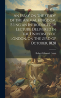 Essay on the Study of the Animal Kingdom. Being an Introductory Lecture Delivered in the University of London, on the 23rd of October, 1828