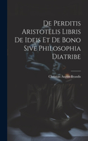 De Perditis Aristotelis Libris De Ideis Et De Bono Sive Philosophia Diatribe