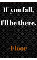 If you fall, I'll be there.-Floor: If you fall, I'll be there.-Floor - Funny Novelty Gag Gift Notebook / Diary / Journal Small 6 X 9