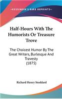 Half-Hours With The Humorists Or Treasure Trove: The Choicest Humor By The Great Writers, Burlesque And Travesty (1875)