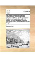Grecian Orders of Architecture. Delineated and Explained from the Antiquities of Athens. Also the Parallels of the Orders of Palladio Scamozzi and Vignola. to Which Are Added Remarks Concerning Publick and Private Edifices with Designs.