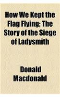 How We Kept the Flag Flying; The Story of the Siege of Ladysmith