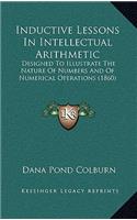 Inductive Lessons In Intellectual Arithmetic: Designed To Illustrate The Nature Of Numbers And Of Numerical Operations (1860)(English)