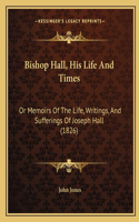 Bishop Hall, His Life And Times: Or Memoirs Of The Life, Writings, And Sufferings Of Joseph Hall (1826)