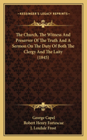 The Church, The Witness And Preserver Of The Truth And A Sermon On The Duty Of Both The Clergy And The Laity (1845)