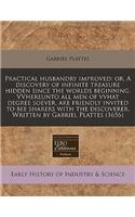 Practical Husbandry Improved: Or, a Discovery of Infinite Treasure Hidden Since the Worlds Beginning. Vvhereunto All Men of Vvhat Degree Soever, Are Friendly Invited to Bee Sharers with the Discoverer. Written by Gabriel Plattes (1656)