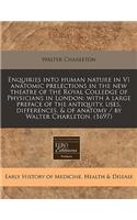 Enquiries Into Human Nature in VI Anatomic Prelections in the New Theatre of the Royal Colledge of Physicians in London: With a Large Preface of the Antiquity, Uses, Differences, & of Anatomy / By Walter Charleton. (1697)