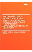 Lord Byron's Cain, a Mystery: With Notes, Wherein the Religion of the Bible Is Considered, in Reference to Acknowledged Philosophy and Reason
