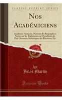 Nos Academiciens: Academie Francaise, Portraits Et Biographies; Notice Sur Les Reglements de L'Academie, Les Prix Decernes, Statistiques Des Elections, Etc (Classic Reprint)