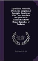 Algebraical Problems, Producing Simple and Quadratic Equations, With Their Solutions; Designed as an Introduction to the Higher Branches of Analytics