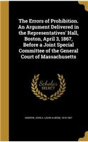 The Errors of Prohibition. An Argument Delivered in the Representatives' Hall, Boston, April 3, 1867, Before a Joint Special Committee of the General Court of Massachusetts