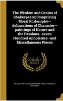 Wisdom and Genius of Shakespeare; Comprising Moral Philosophy--delineations of Character--paintings of Nature and the Passions--seven Hundred Aphorisms--and Miscellaneous Pieces