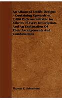 Album of Textile Designs - Containing Upwards of 7,000 Patterns Suitable for Fabrics of Every Description, And An Explanation Of Their Arrangements And Combinations