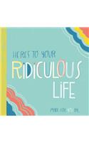 Here's to Your Ridiculous Life