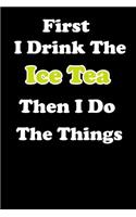 First I Drink The Ice Tea Then I Do The Things