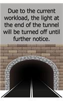 Due to the current workload the light at the end of the tunnel will be turned off until further notice.: Lined Notebook