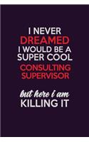 I Never Dreamed I Would Be A Super cool Consulting Supervisor But Here I Am Killing It: Career journal, notebook and writing journal for encouraging men, women and kids. A framework for building your career.