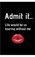 Admit It... Life Would Be So Boaring Without Me
