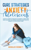 Cure Strategies for Anxiety in Adolescents: Guide to Learn to Believe in Yourself, Tame Your Mind, Release the Hidden Potential and Positive Energy to Live Without Fear