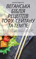ВЕГАНСЬКА БІБЛІЯ РЕЦЕПТІВ ТОФУ, СЕЙТАНУ Т&#104