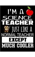 I'm a Science Teacher Just Like a Normal Teacher Except Much Cooler: Teacher Appreciation Composition Notebook