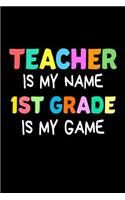Teacher Is My Name 1st Grade Is My Game: Funny 1st Grade Teacher's Gift Notebook