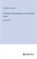 The Captivi; And, Mostellaria, or The Haunted House: in large print