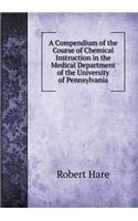 A Compendium of the Course of Chemical Instruction in the Medical Department of the University of Pennsylvania