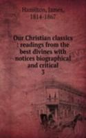 Our Christian classics : readings from the best divines with notices biographical and critical