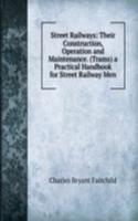 Street Railways: Their Construction, Operation and Maintenance. (Trams) a Practical Handbook for Street Railway Men
