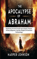 The Apocalypse of Abraham: Exploring Ancient Jewish Apocalyptic Visions, Divine Judgment, and the Origins of Christian Eschatology