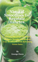 Natural Smoothies To Regulate Diabetes.: Discover The Power of Natural Recipe to Manage and Regulate Your Blood Level With Refreshing Green Juice.