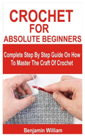 Crochet for Absolute Beginners: Complete Step By Step Guide On How To Master The Craft Of Crochet