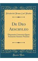 De Deo Aeschyleo: Disputatio Litteraria Quam Annuente Summo Numine (Classic Reprint)