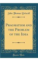 Pragmatism and the Problem of the Idea (Classic Reprint)