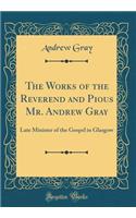 The Works of the Reverend and Pious Mr. Andrew Gray: Late Minister of the Gospel in Glasgow (Classic Reprint)
