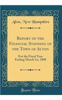 Report of the Financial Standing of the Town of Alton: For the Fiscal Year Ending March 1st, 1888 (Classic Reprint)