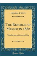 The Republic of Mexico in 1882: With Revised and Corrected Map (Classic Reprint)