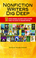 Nonfiction Writers Dig Deep: 50 Award-Winning Children's Book Authors Share the Secret of Engaging Writing