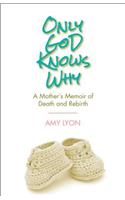 Only God Knows Why: A Mother's Memoir of Death and Rebirth: A Mother's Memoir of Death and Rebirth