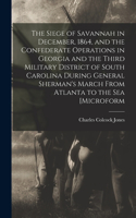 Siege of Savannah in December, 1864, and the Confederate Operations in Georgia and the Third Military District of South Carolina During General Sherman's March From Atlanta to the sea [microform