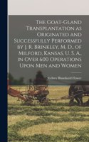 Goat-gland Transplantation as Originated and Successfully Performed by J. R. Brinkley, M. D., of Milford, Kansas, U. S. A., in Over 600 Operations Upon men and Women