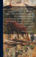 Light In Dark Places.(victoria Street Soc. For The Protection Of Animals From Vivisection, With The Internat. Assoc. For The Suppression Of Vivisection)