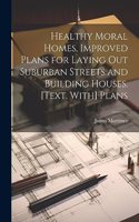 Healthy Moral Homes, Improved Plans for Laying Out Suburban Streets and Building Houses. [Text. With] Plans