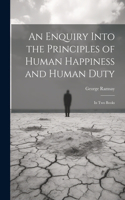 Enquiry Into the Principles of Human Happiness and Human Duty
